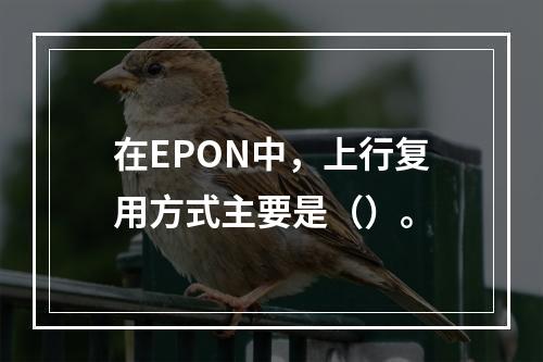 在EPON中，上行复用方式主要是（）。