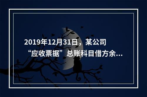 2019年12月31日，某公司“应收票据”总账科目借方余额1