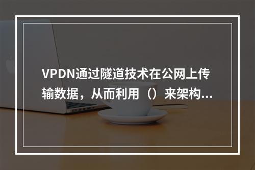 VPDN通过隧道技术在公网上传输数据，从而利用（）来架构企业