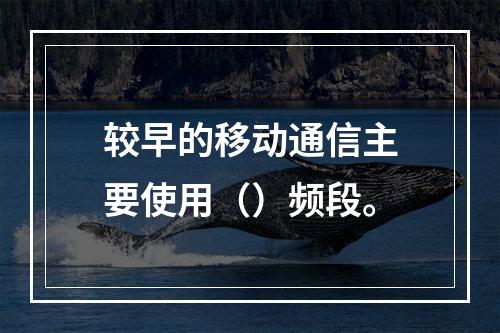 较早的移动通信主要使用（）频段。