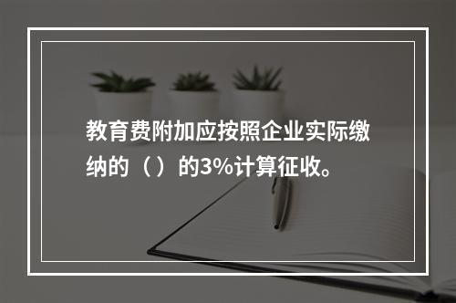 教育费附加应按照企业实际缴纳的（ ）的3%计算征收。