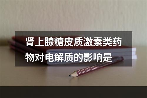 肾上腺糖皮质激素类药物对电解质的影响是