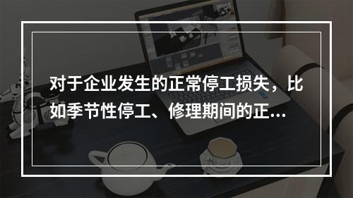 对于企业发生的正常停工损失，比如季节性停工、修理期间的正常停