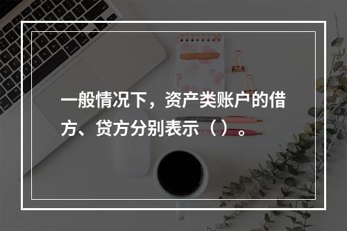 一般情况下，资产类账户的借方、贷方分别表示（ ）。