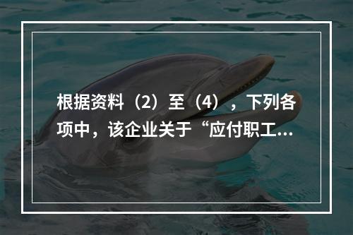 根据资料（2）至（4），下列各项中，该企业关于“应付职工薪酬