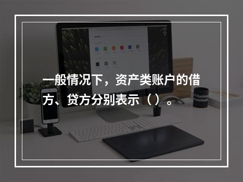 一般情况下，资产类账户的借方、贷方分别表示（ ）。