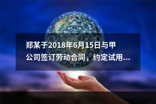 郑某于2018年6月15日与甲公司签订劳动合同，约定试用期1