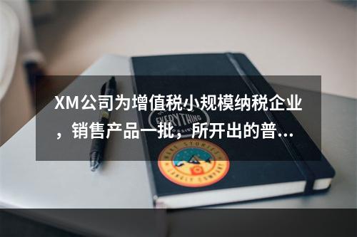 XM公司为增值税小规模纳税企业，销售产品一批，所开出的普通发