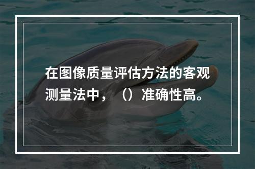 在图像质量评估方法的客观测量法中，（）准确性高。