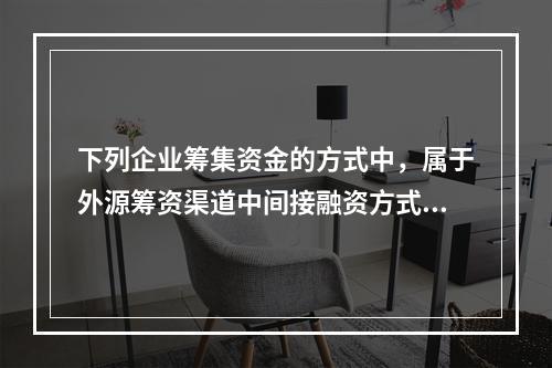 下列企业筹集资金的方式中，属于外源筹资渠道中间接融资方式的是