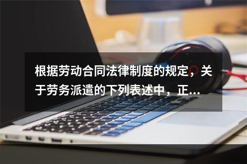 根据劳动合同法律制度的规定，关于劳务派遣的下列表述中，正确的