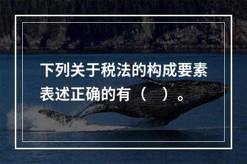 下列关于税法的构成要素表述正确的有（　）。