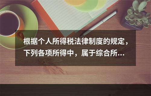 根据个人所得税法律制度的规定，下列各项所得中，属于综合所得的