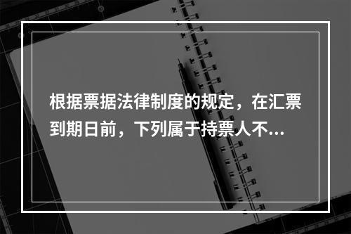 根据票据法律制度的规定，在汇票到期日前，下列属于持票人不能行