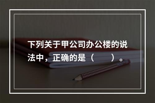 下列关于甲公司办公楼的说法中，正确的是（　　）。