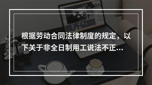 根据劳动合同法律制度的规定，以下关于非全日制用工说法不正确的