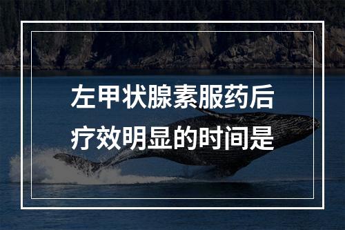 左甲状腺素服药后疗效明显的时间是