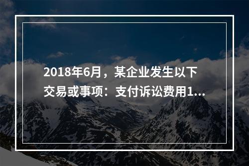 2018年6月，某企业发生以下交易或事项：支付诉讼费用10万