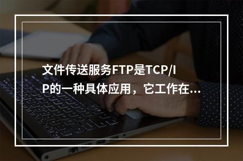 文件传送服务FTP是TCP/IP的一种具体应用，它工作在OS