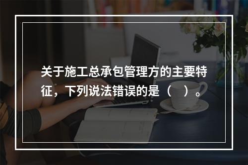 关于施工总承包管理方的主要特征，下列说法错误的是（　）。