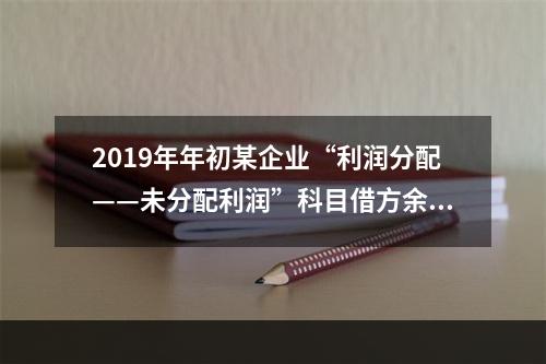 2019年年初某企业“利润分配——未分配利润”科目借方余额2