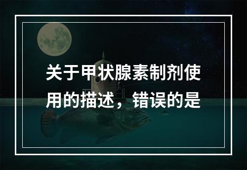 关于甲状腺素制剂使用的描述，错误的是