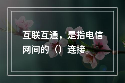 互联互通，是指电信网间的（）连接。