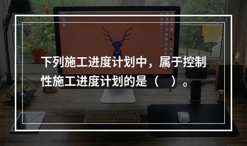 下列施工进度计划中，属于控制性施工进度计划的是（　）。