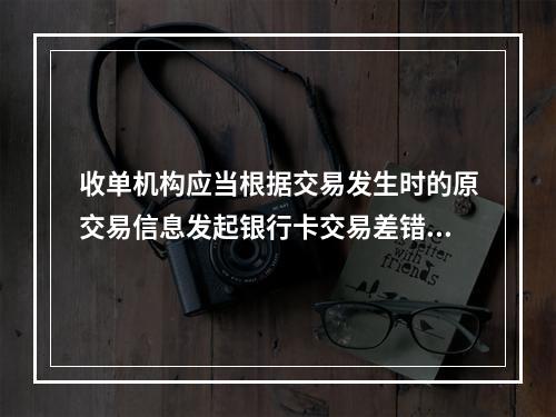 收单机构应当根据交易发生时的原交易信息发起银行卡交易差错处理