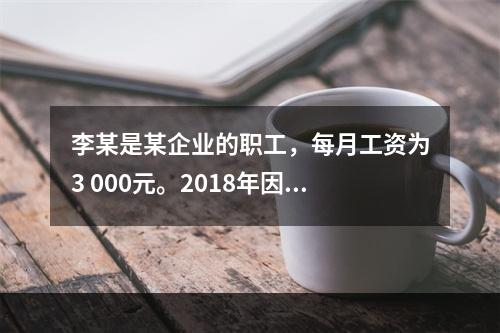 李某是某企业的职工，每月工资为3 000元。2018年因患病