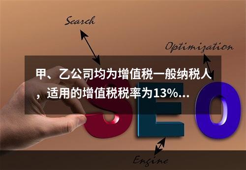 甲、乙公司均为增值税一般纳税人，适用的增值税税率为13%，甲