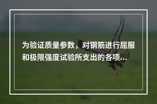 为验证质量参数，对钢筋进行屈服和极限强度试验所支出的各项费用