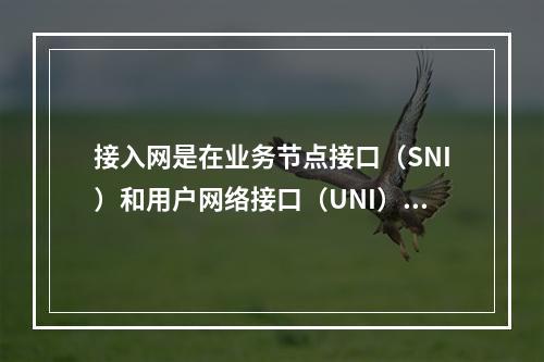 接入网是在业务节点接口（SNI）和用户网络接口（UNI）之间