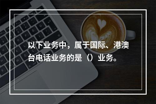 以下业务中，属于国际、港澳台电话业务的是（）业务。