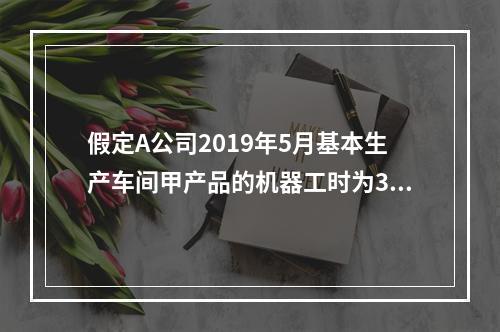 假定A公司2019年5月基本生产车间甲产品的机器工时为30