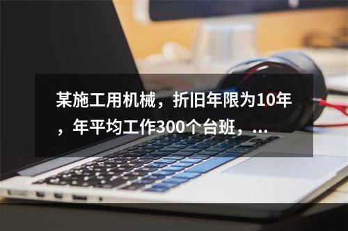 某施工用机械，折旧年限为10年，年平均工作300个台班，台班