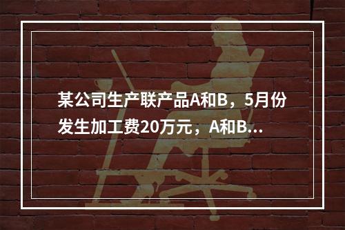 某公司生产联产品A和B，5月份发生加工费20万元，A和B在分