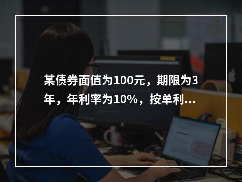 某债券面值为100元，期限为3年，年利率为10%，按单利计算