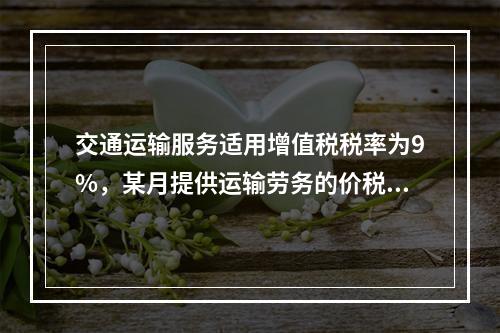 交通运输服务适用增值税税率为9%，某月提供运输劳务的价税款合