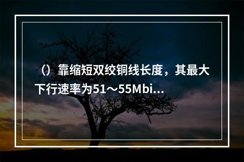 （）靠缩短双绞铜线长度，其最大下行速率为51～55Mbit/