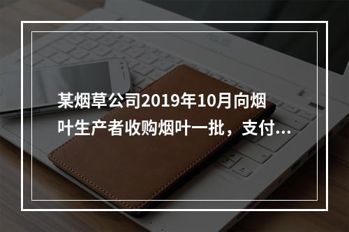 某烟草公司2019年10月向烟叶生产者收购烟叶一批，支付不含