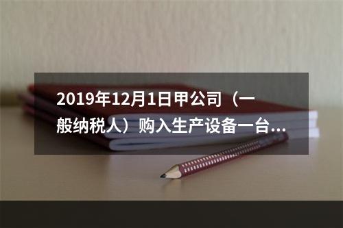 2019年12月1日甲公司（一般纳税人）购入生产设备一台，支