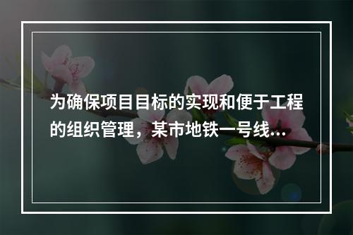 为确保项目目标的实现和便于工程的组织管理，某市地铁一号线项目