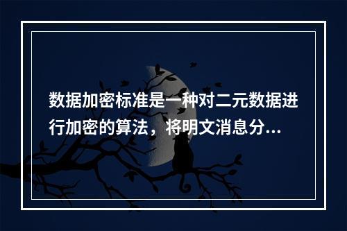 数据加密标准是一种对二元数据进行加密的算法，将明文消息分成（