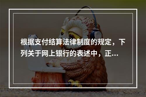 根据支付结算法律制度的规定，下列关于网上银行的表述中，正确的