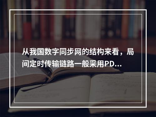 从我国数字同步网的结构来看，局间定时传输链路一般采用PDH（