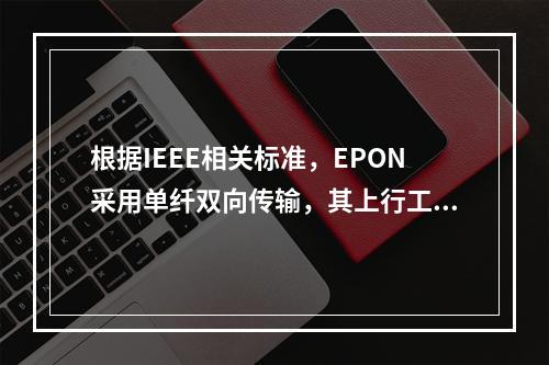 根据IEEE相关标准，EPON采用单纤双向传输，其上行工作中