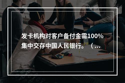 发卡机构对客户备付金需100%集中交存中国人民银行。（ ）