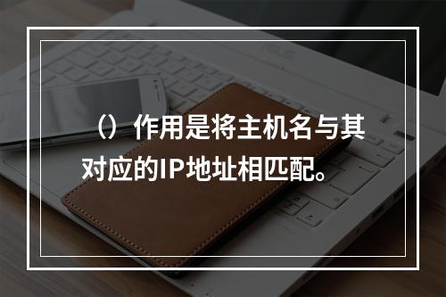 （）作用是将主机名与其对应的IP地址相匹配。