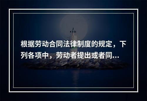 根据劳动合同法律制度的规定，下列各项中，劳动者提出或者同意续